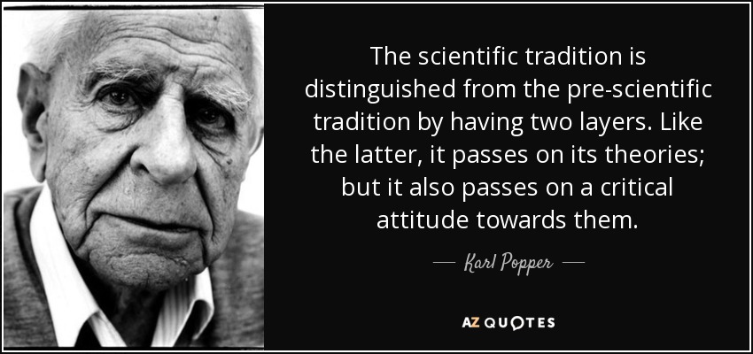 The scientific tradition is distinguished from the pre-scientific tradition by having two layers. Like the latter, it passes on its theories; but it also passes on a critical attitude towards them. - Karl Popper