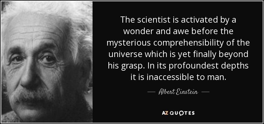 The scientist is activated by a wonder and awe before the mysterious comprehensibility of the universe which is yet finally beyond his grasp. In its profoundest depths it is inaccessible to man. - Albert Einstein