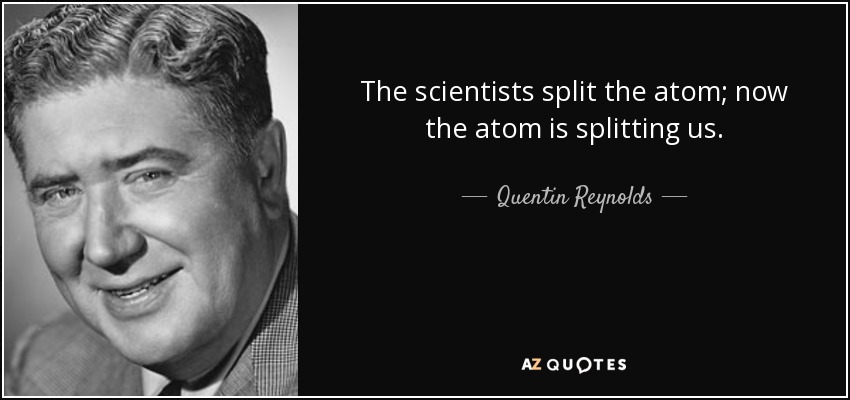 The scientists split the atom; now the atom is splitting us. - Quentin Reynolds