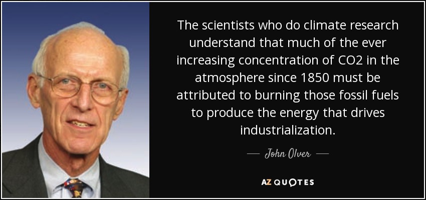 The scientists who do climate research understand that much of the ever increasing concentration of CO2 in the atmosphere since 1850 must be attributed to burning those fossil fuels to produce the energy that drives industrialization. - John Olver