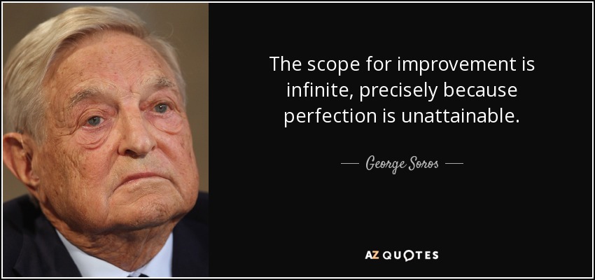 The scope for improvement is infinite, precisely because perfection is unattainable. - George Soros