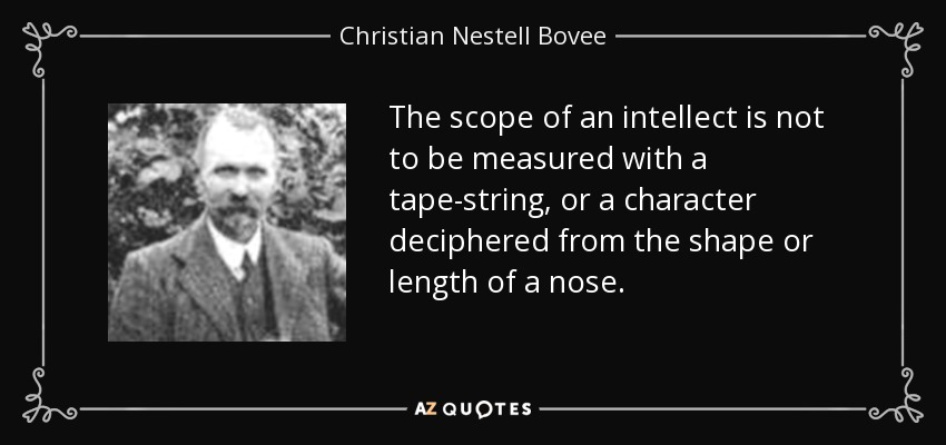 The scope of an intellect is not to be measured with a tape-string, or a character deciphered from the shape or length of a nose. - Christian Nestell Bovee