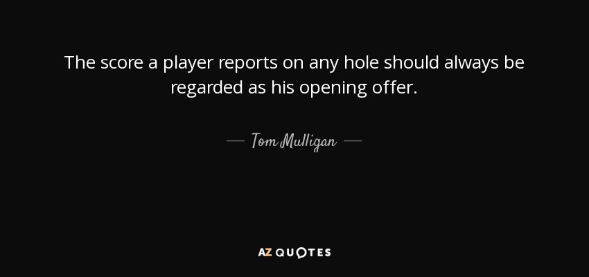 The score a player reports on any hole should always be regarded as his opening offer. - Tom Mulligan