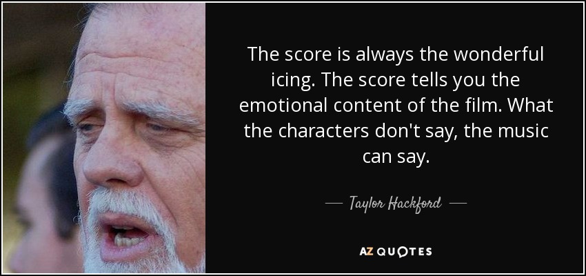 The score is always the wonderful icing. The score tells you the emotional content of the film. What the characters don't say, the music can say. - Taylor Hackford