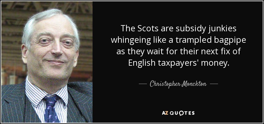 The Scots are subsidy junkies whingeing like a trampled bagpipe as they wait for their next fix of English taxpayers' money. - Christopher Monckton, 3rd Viscount Monckton of Brenchley