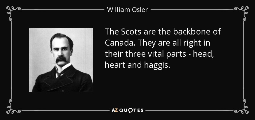 The Scots are the backbone of Canada. They are all right in their three vital parts - head, heart and haggis. - William Osler