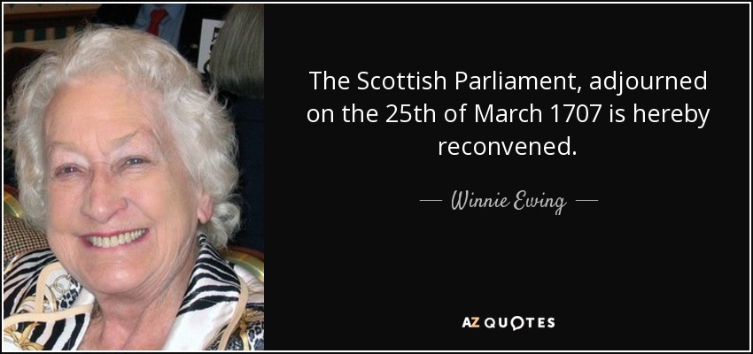 The Scottish Parliament, adjourned on the 25th of March 1707 is hereby reconvened. - Winnie Ewing