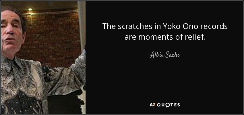 The scratches in Yoko Ono records are moments of relief. - Albie Sachs