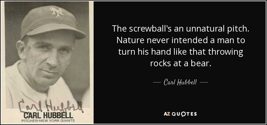 The screwball's an unnatural pitch. Nature never intended a man to turn his hand like that throwing rocks at a bear. - Carl Hubbell