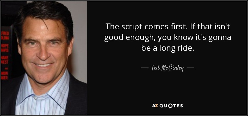 The script comes first. If that isn't good enough, you know it's gonna be a long ride. - Ted McGinley