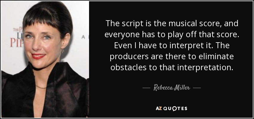 The script is the musical score, and everyone has to play off that score. Even I have to interpret it. The producers are there to eliminate obstacles to that interpretation. - Rebecca Miller