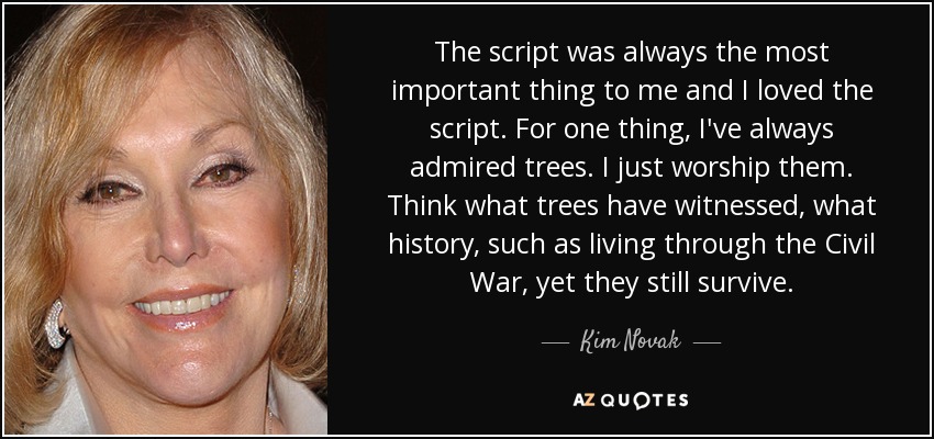 The script was always the most important thing to me and I loved the script. For one thing, I've always admired trees. I just worship them. Think what trees have witnessed, what history, such as living through the Civil War, yet they still survive. - Kim Novak