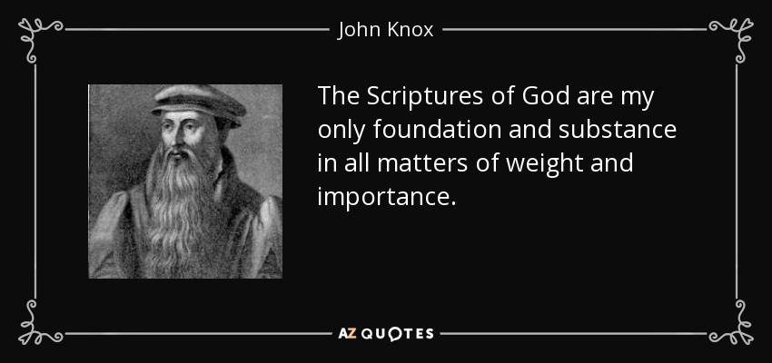 The Scriptures of God are my only foundation and substance in all matters of weight and importance. - John Knox