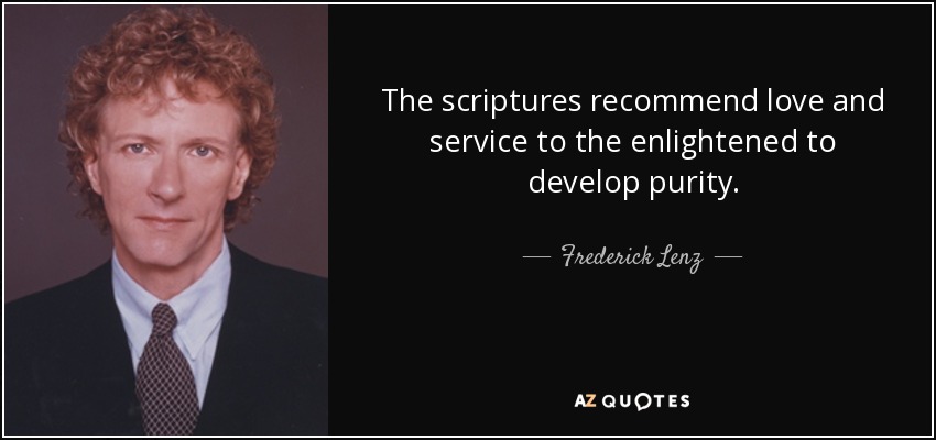 The scriptures recommend love and service to the enlightened to develop purity. - Frederick Lenz