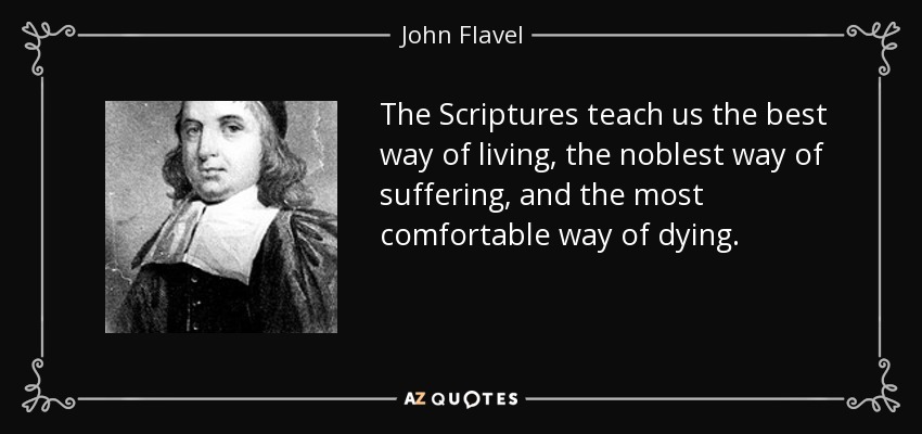 The Scriptures teach us the best way of living, the noblest way of suffering, and the most comfortable way of dying. - John Flavel
