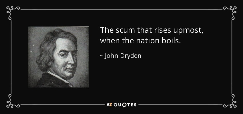 The scum that rises upmost, when the nation boils. - John Dryden