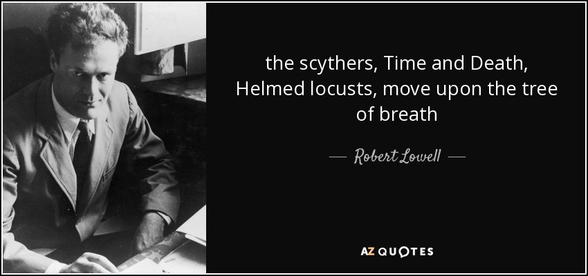 the scythers, Time and Death, Helmed locusts, move upon the tree of breath - Robert Lowell