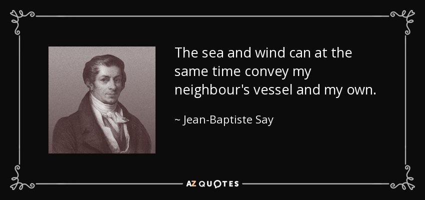 The sea and wind can at the same time convey my neighbour's vessel and my own. - Jean-Baptiste Say