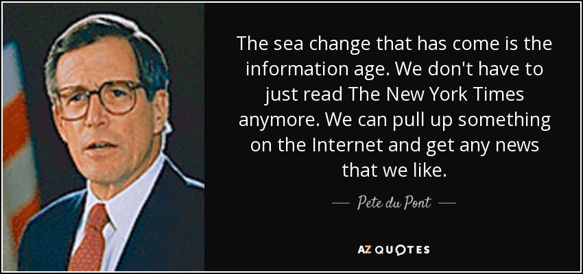 The sea change that has come is the information age. We don't have to just read The New York Times anymore. We can pull up something on the Internet and get any news that we like. - Pete du Pont