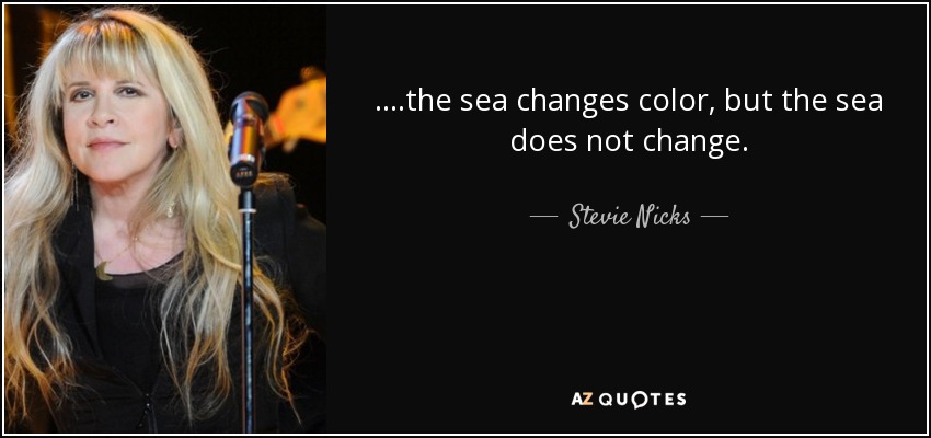 ....the sea changes color, but the sea does not change. - Stevie Nicks