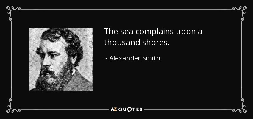 The sea complains upon a thousand shores. - Alexander Smith