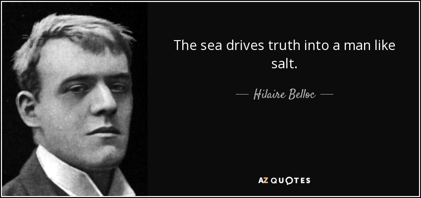The sea drives truth into a man like salt. - Hilaire Belloc