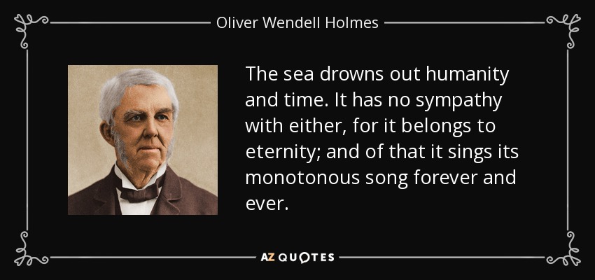The sea drowns out humanity and time. It has no sympathy with either, for it belongs to eternity; and of that it sings its monotonous song forever and ever. - Oliver Wendell Holmes Sr. 