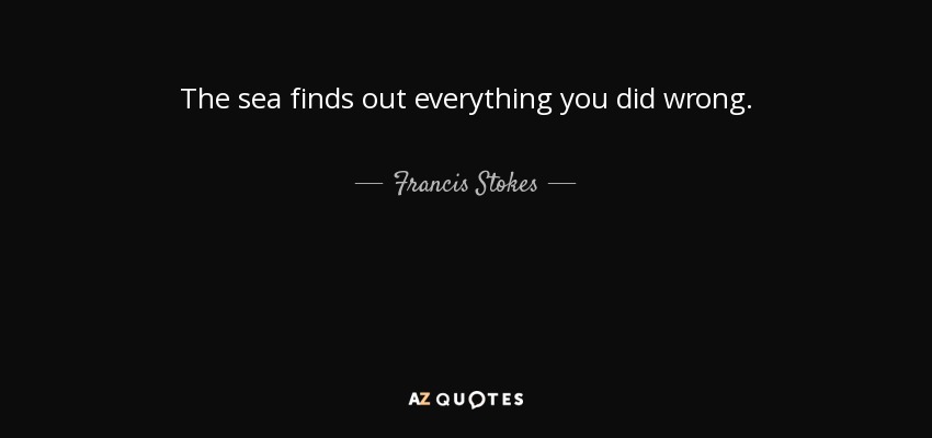 The sea finds out everything you did wrong. - Francis Stokes