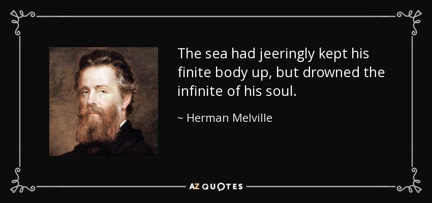 The sea had jeeringly kept his finite body up, but drowned the infinite of his soul. - Herman Melville