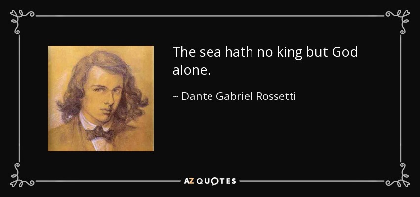 The sea hath no king but God alone. - Dante Gabriel Rossetti
