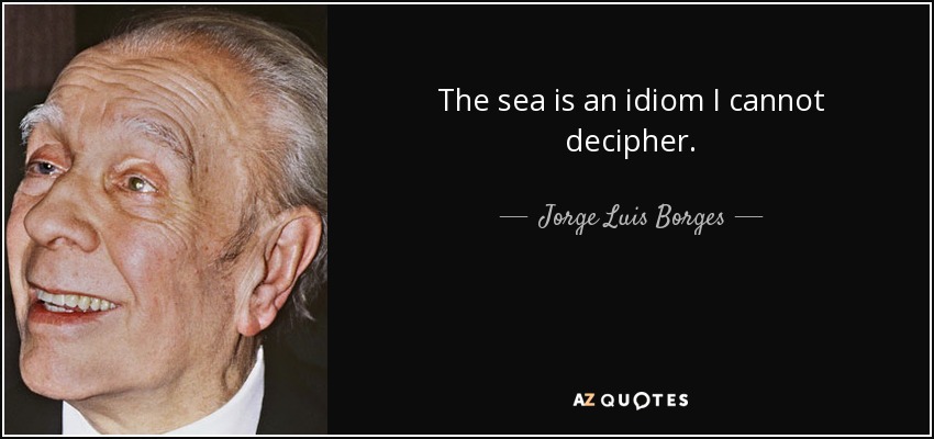 The sea is an idiom I cannot decipher. - Jorge Luis Borges