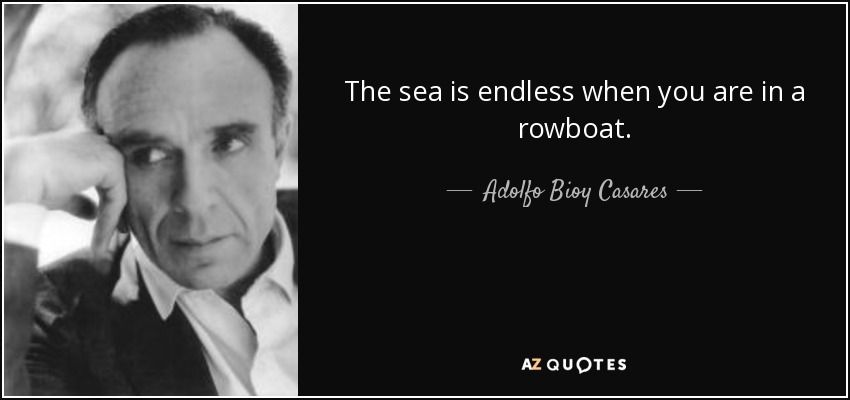 The sea is endless when you are in a rowboat. - Adolfo Bioy Casares