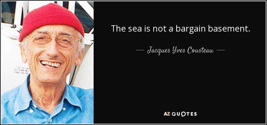 The sea is not a bargain basement. - Jacques Yves Cousteau
