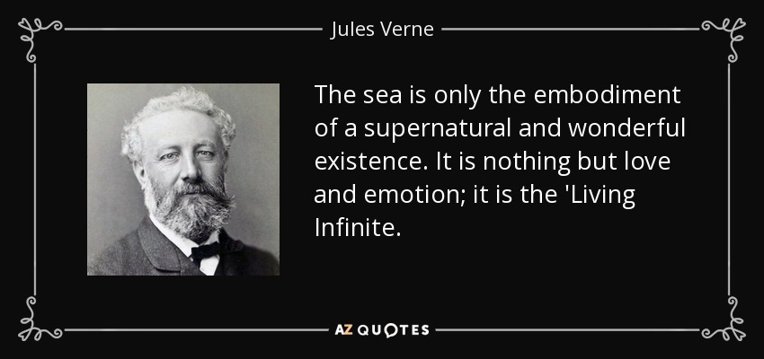 The sea is only the embodiment of a supernatural and wonderful existence. It is nothing but love and emotion; it is the 'Living Infinite. - Jules Verne