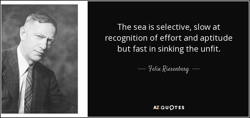The sea is selective, slow at recognition of effort and aptitude but fast in sinking the unfit. - Felix Riesenberg