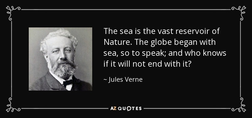 The sea is the vast reservoir of Nature. The globe began with sea, so to speak; and who knows if it will not end with it? - Jules Verne
