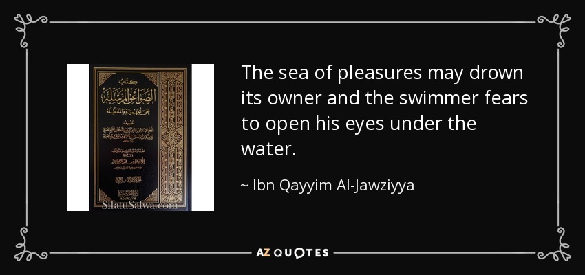 The sea of pleasures may drown its owner and the swimmer fears to open his eyes under the water. - Ibn Qayyim Al-Jawziyya