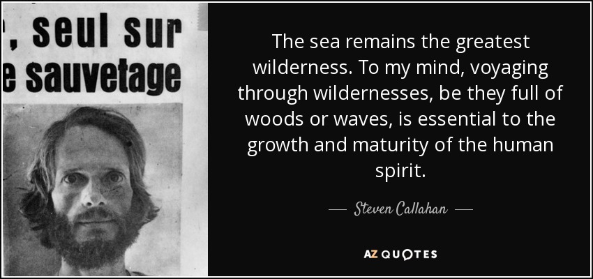 The sea remains the greatest wilderness. To my mind, voyaging through wildernesses, be they full of woods or waves, is essential to the growth and maturity of the human spirit. - Steven Callahan