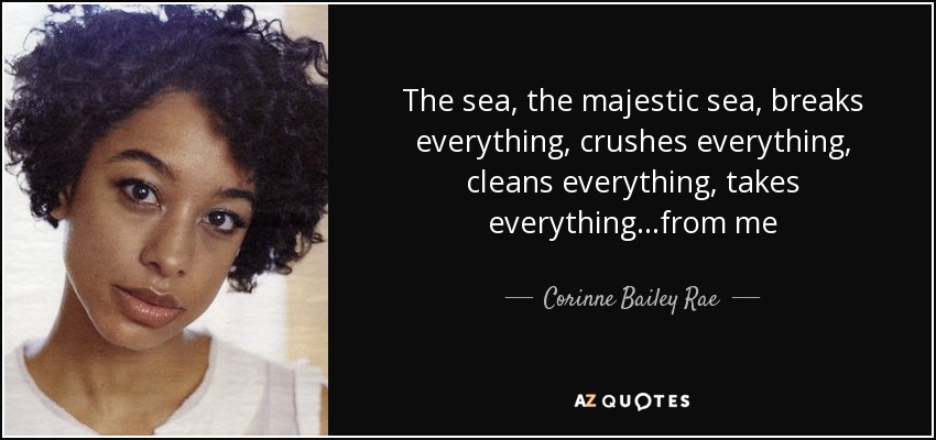 The sea, the majestic sea, breaks everything, crushes everything, cleans everything, takes everything...from me - Corinne Bailey Rae