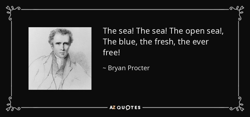 The sea! The sea! The open sea!, The blue, the fresh, the ever free! - Bryan Procter