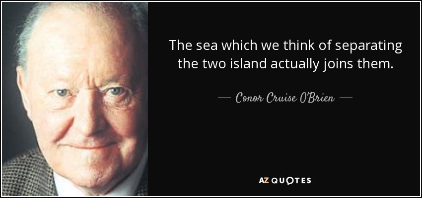 The sea which we think of separating the two island actually joins them. - Conor Cruise O'Brien
