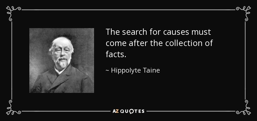 The search for causes must come after the collection of facts. - Hippolyte Taine