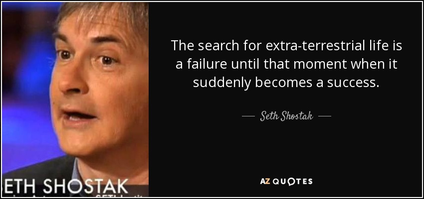 The search for extra-terrestrial life is a failure until that moment when it suddenly becomes a success. - Seth Shostak