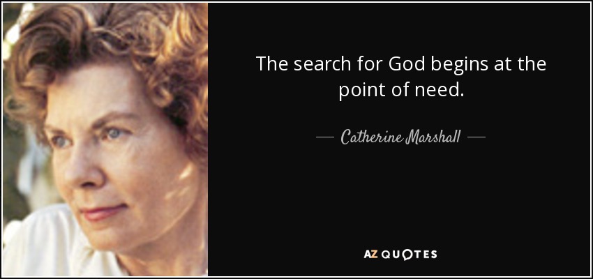 The search for God begins at the point of need. - Catherine Marshall