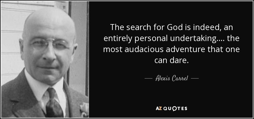 The search for God is indeed, an entirely personal undertaking.... the most audacious adventure that one can dare. - Alexis Carrel