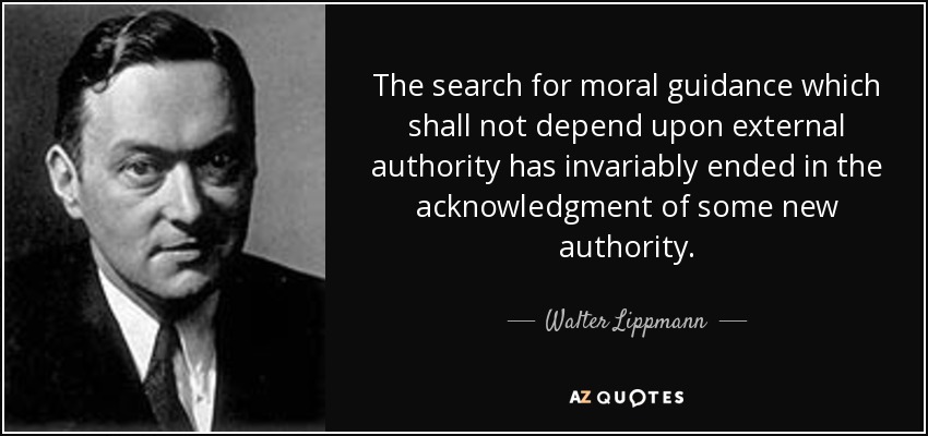 The search for moral guidance which shall not depend upon external authority has invariably ended in the acknowledgment of some new authority. - Walter Lippmann