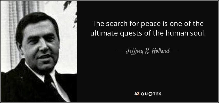 The search for peace is one of the ultimate quests of the human soul. - Jeffrey R. Holland