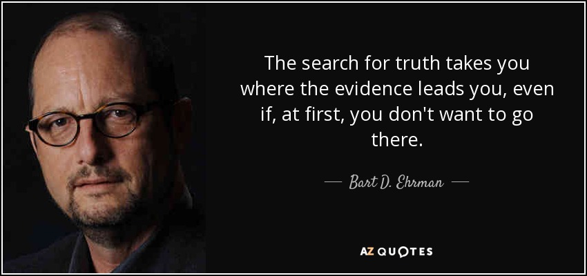 The search for truth takes you where the evidence leads you, even if, at first, you don't want to go there. - Bart D. Ehrman