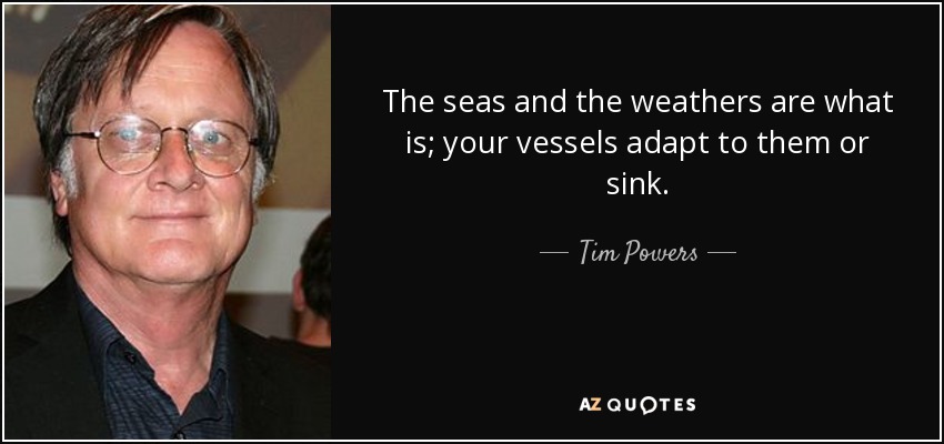 The seas and the weathers are what is; your vessels adapt to them or sink. - Tim Powers