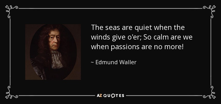 The seas are quiet when the winds give o'er; So calm are we when passions are no more! - Edmund Waller